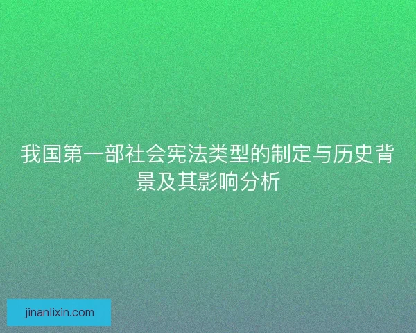 我国第一部社会宪法类型的制定与历史背景及其影响分析 我国第一部社会宪法类型的制定与历史背景及其影响分析