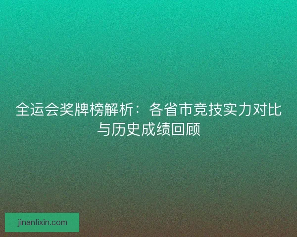 全运会奖牌榜解析：各省市竞技实力对比与历史成绩回顾