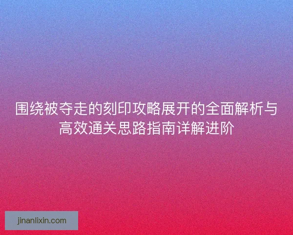 围绕被夺走的刻印攻略展开的全面解析与高效通关思路指南详解进阶