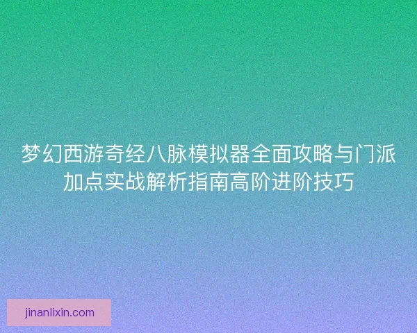 梦幻西游奇经八脉模拟器全面攻略与门派加点实战解析指南高阶进阶技巧