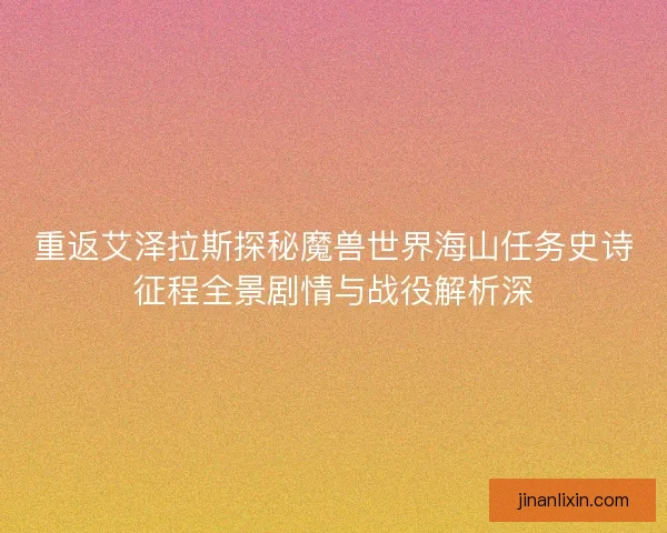 重返艾泽拉斯探秘魔兽世界海山任务史诗征程全景剧情与战役解析深