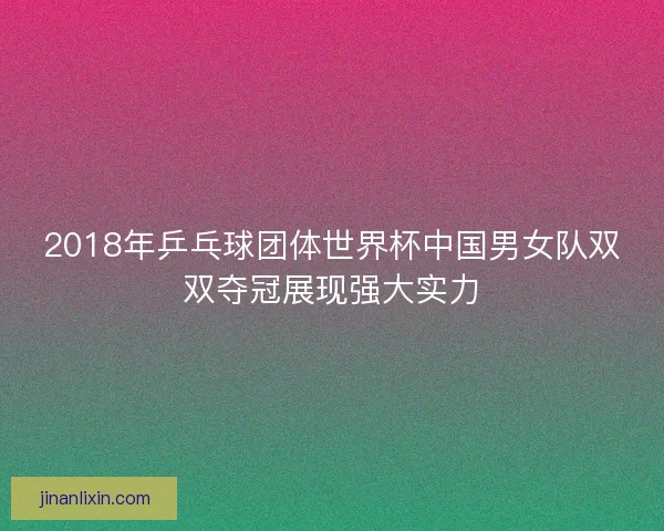 2018年乒乓球团体世界杯中国男女队双双夺冠展现强大实力