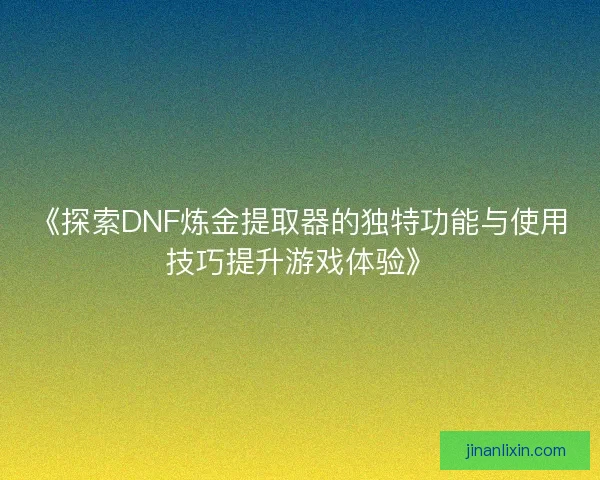 《探索DNF炼金提取器的独特功能与使用技巧提升游戏体验》