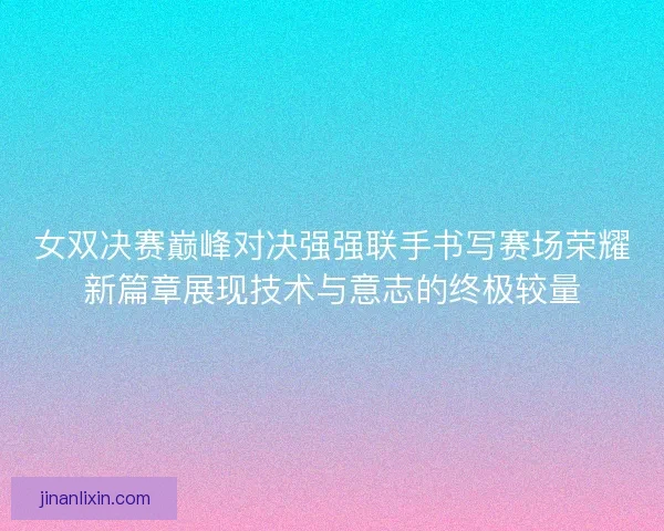 女双决赛巅峰对决强强联手书写赛场荣耀新篇章展现技术与意志的终极较量