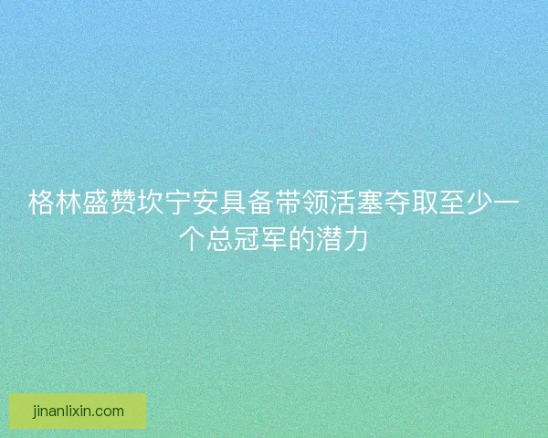 格林盛赞坎宁安具备带领活塞夺取至少一个总冠军的潜力