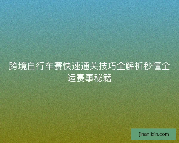 跨境自行车赛快速通关技巧全解析秒懂全运赛事秘籍