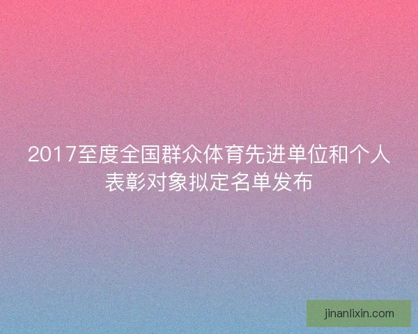 2017至度全国群众体育先进单位和个人表彰对象拟定名单发布