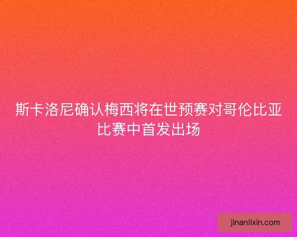 斯卡洛尼确认梅西将在世预赛对哥伦比亚比赛中首发出场
