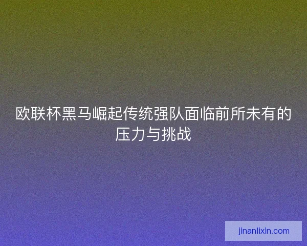 欧联杯黑马崛起传统强队面临前所未有的压力与挑战