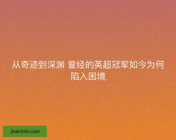 从奇迹到深渊 曾经的英超冠军如今为何陷入困境