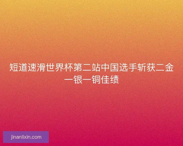 短道速滑世界杯第二站中国选手斩获二金一银一铜佳绩