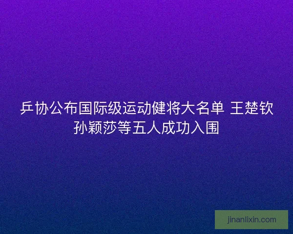 乒协公布国际级运动健将大名单 王楚钦孙颖莎等五人成功入围 乒协公布国际级运动健将大名单 王楚钦孙颖莎等五人成功入围