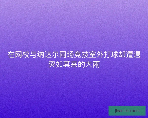 在网校与纳达尔同场竞技室外打球却遭遇突如其来的大雨