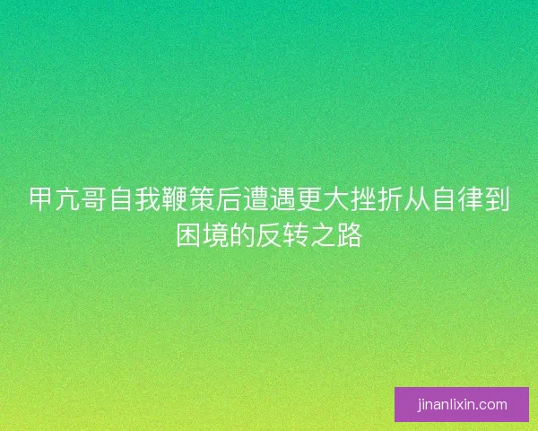 甲亢哥自我鞭策后遭遇更大挫折从自律到困境的反转之路 甲亢哥自我鞭策后遭遇更大挫折从自律到困境的反转之路