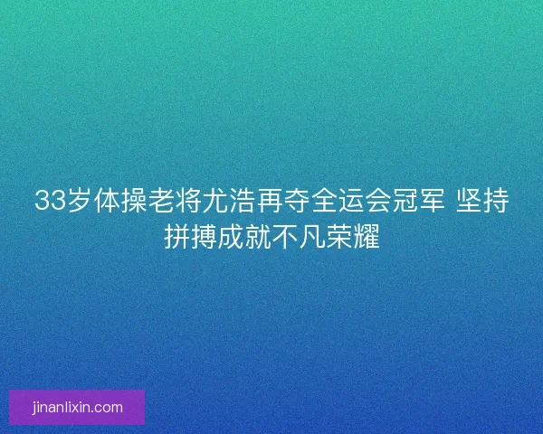 33岁体操老将尤浩再夺全运会冠军 坚持拼搏成就不凡荣耀