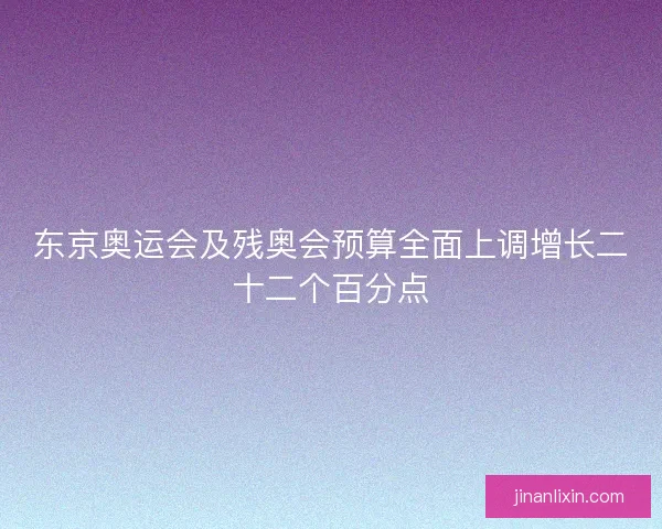 东京奥运会及残奥会预算全面上调增长二十二个百分点 东京奥运会及残奥会预算全面上调增长二十二个百分点