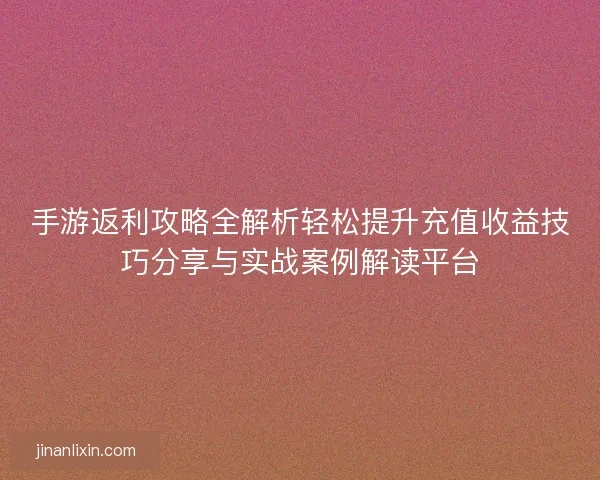 手游返利攻略全解析轻松提升充值收益技巧分享与实战案例解读平台 手游返利攻略全解析轻松提升充值收益技巧分享与实战案例解读平台