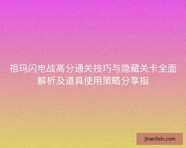 祖玛闪电战高分通关技巧与隐藏关卡全面解析及道具使用策略分享指 祖玛闪电战高分通关技巧与隐藏关卡全面解析及道具使用策略分享指