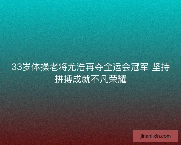 33岁体操老将尤浩再夺全运会冠军 坚持拼搏成就不凡荣耀 33岁体操老将尤浩再夺全运会冠军 坚持拼搏成就不凡荣耀