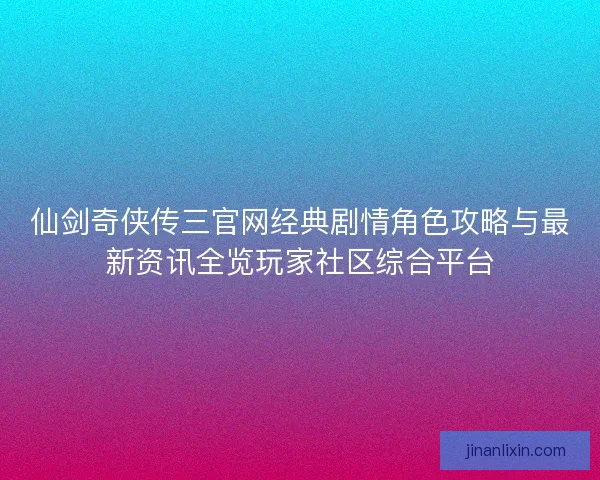 仙剑奇侠传三官网经典剧情角色攻略与最新资讯全览玩家社区综合平台