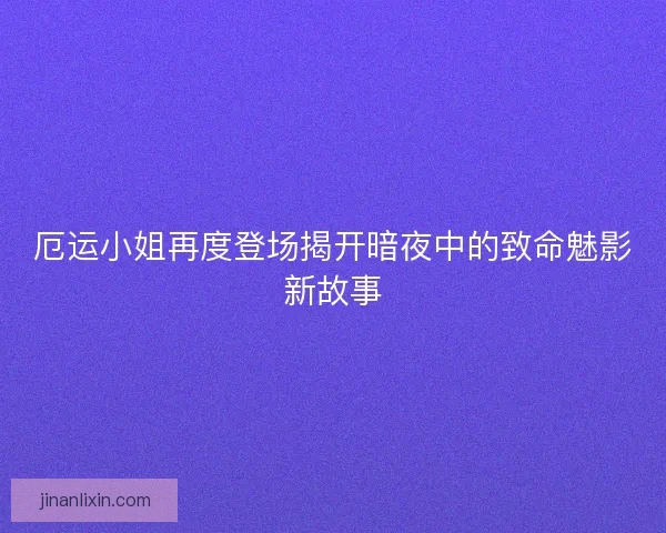 厄运小姐再度登场揭开暗夜中的致命魅影新故事 厄运小姐再度登场揭开暗夜中的致命魅影新故事