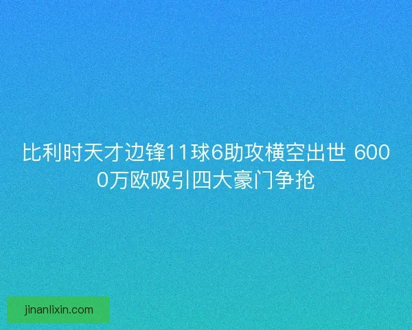 比利时天才边锋11球6助攻横空出世 6000万欧吸引四大豪门争抢