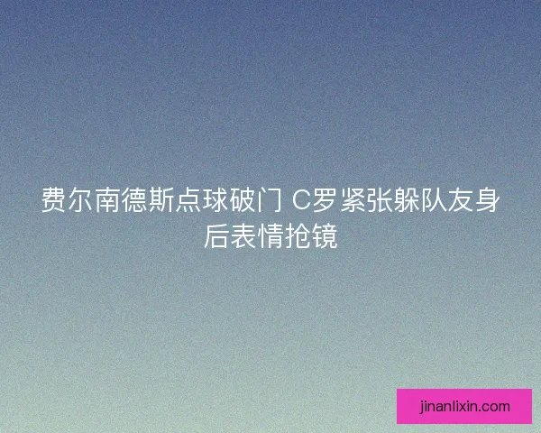 费尔南德斯点球破门 C罗紧张躲队友身后表情抢镜