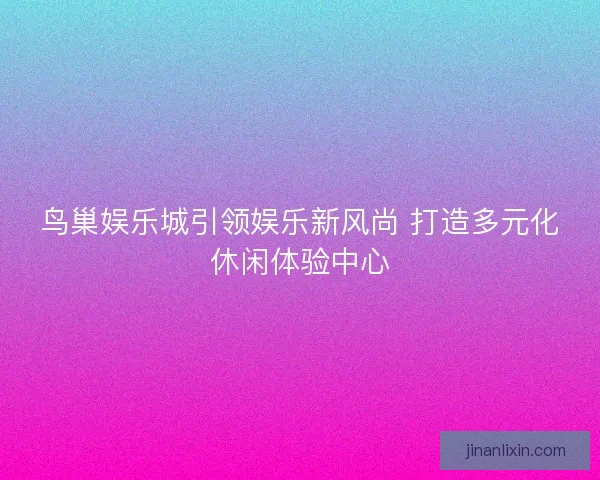 鸟巢娱乐城引领娱乐新风尚 打造多元化休闲体验中心