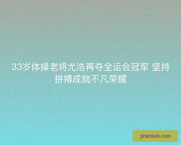 33岁体操老将尤浩再夺全运会冠军 坚持拼搏成就不凡荣耀