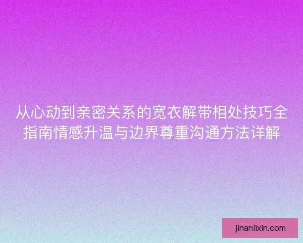 从心动到亲密关系的宽衣解带相处技巧全指南情感升温与边界尊重沟通方法详解