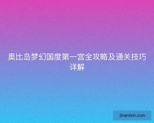 奥比岛梦幻国度第一宫全攻略及通关技巧详解