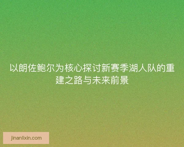 以朗佐鲍尔为核心探讨新赛季湖人队的重建之路与未来前景